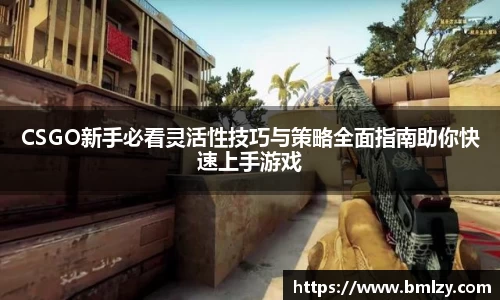 CSGO新手必看灵活性技巧与策略全面指南助你快速上手游戏