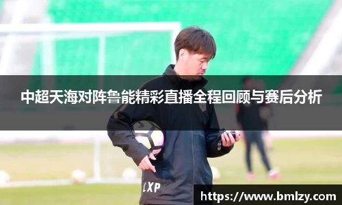 中超天海对阵鲁能精彩直播全程回顾与赛后分析