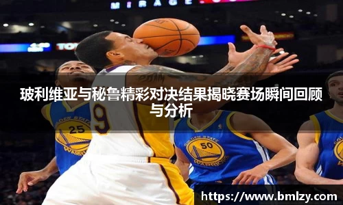 玻利维亚与秘鲁精彩对决结果揭晓赛场瞬间回顾与分析